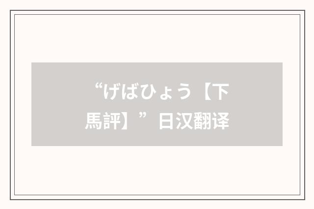 “げばひょう【下馬評】”日汉翻译