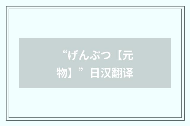 “げんぶつ【元物】”日汉翻译