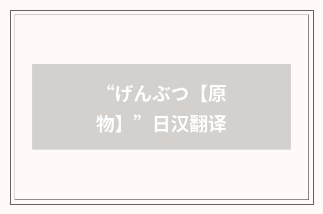 “げんぶつ【原物】”日汉翻译