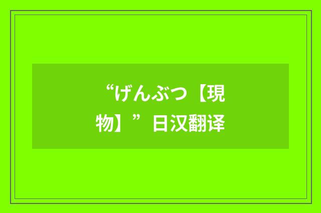 “げんぶつ【現物】”日汉翻译