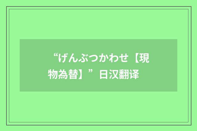 “げんぶつかわせ【現物為替】”日汉翻译