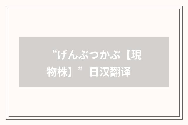 “げんぶつかぶ【現物株】”日汉翻译