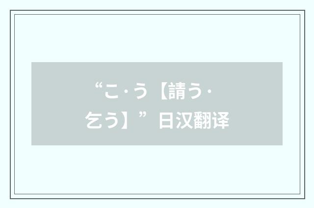 “こ·う【請う·乞う】”日汉翻译