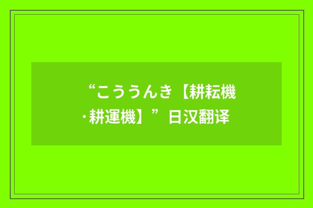 “こううんき【耕耘機·耕運機】”日汉翻译