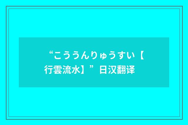 “こううんりゅうすい【行雲流水】”日汉翻译