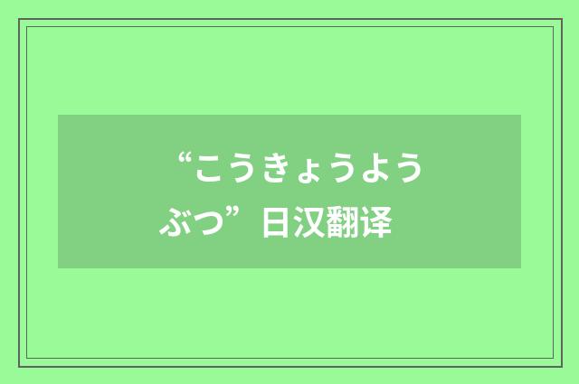 “こうきょうようぶつ”日汉翻译