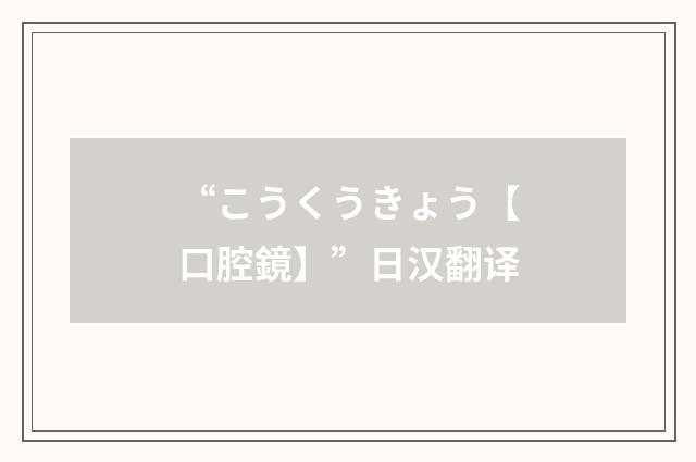 “こうくうきょう【口腔鏡】”日汉翻译