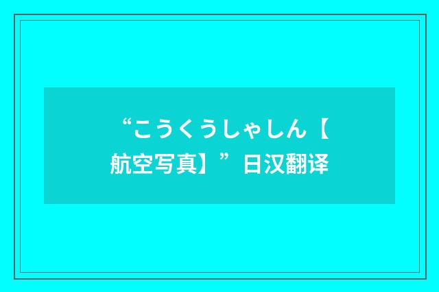 “こうくうしゃしん【航空写真】”日汉翻译