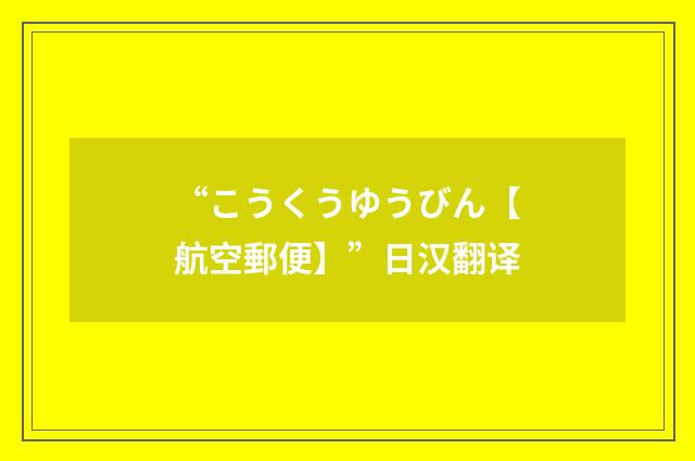 “こうくうゆうびん【航空郵便】”日汉翻译