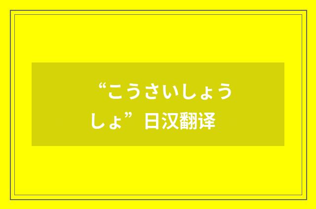 “こうさいしょうしょ”日汉翻译