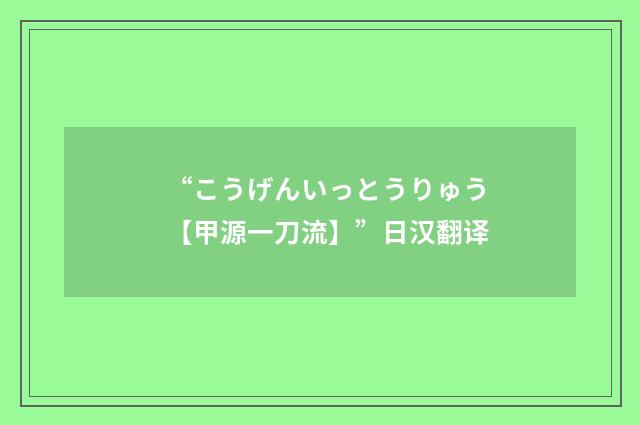 “こうげんいっとうりゅう【甲源一刀流】”日汉翻译