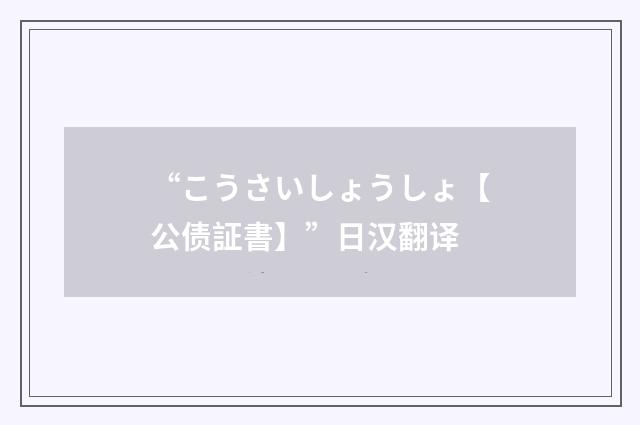 “こうさいしょうしょ【公债証書】”日汉翻译