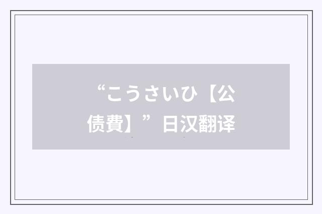 “こうさいひ【公债費】”日汉翻译