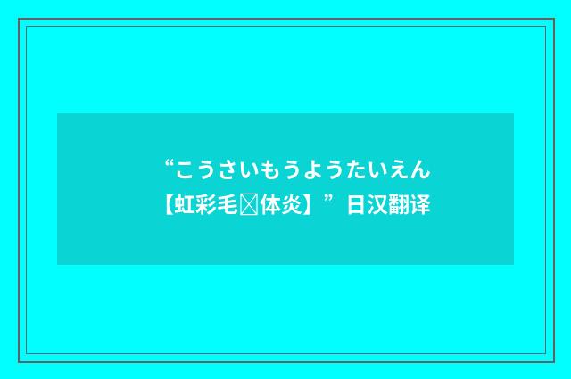 “こうさいもうようたいえん【虹彩毛体炎】”日汉翻译