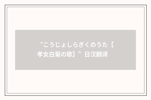 “こうじょしらぎくのうた【孝女白菊の歌】”日汉翻译