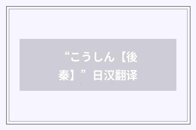 “こうしん【後秦】”日汉翻译
