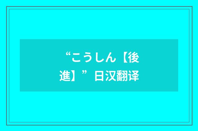 “こうしん【後進】”日汉翻译