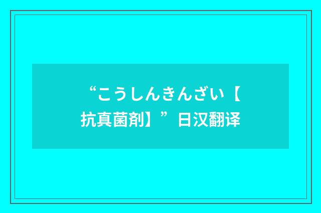 “こうしんきんざい【抗真菌剤】”日汉翻译