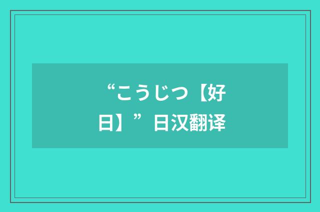 “こうじつ【好日】”日汉翻译