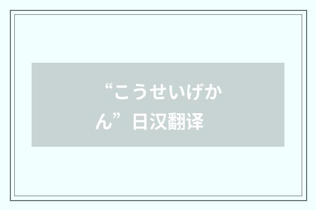 “こうせいげかん”日汉翻译
