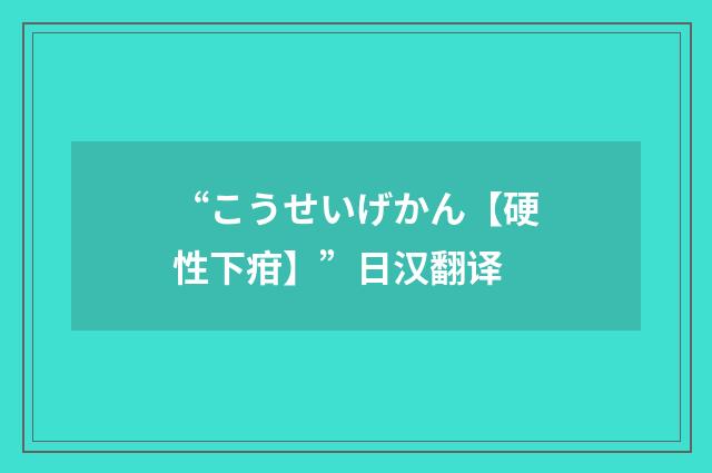 “こうせいげかん【硬性下疳】”日汉翻译