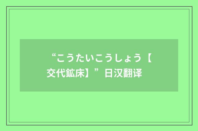 “こうたいこうしょう【交代鉱床】”日汉翻译
