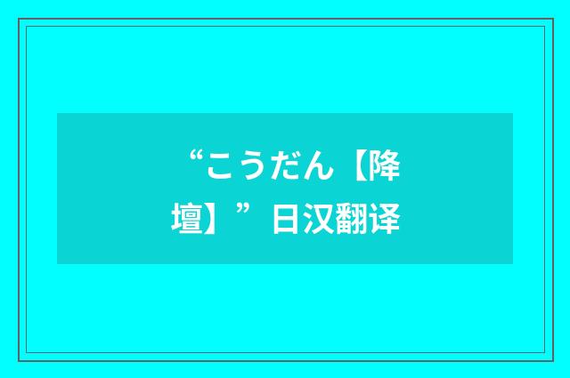 “こうだん【降壇】”日汉翻译