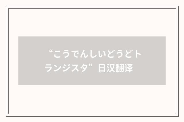 “こうでんしいどうどトランジスタ”日汉翻译