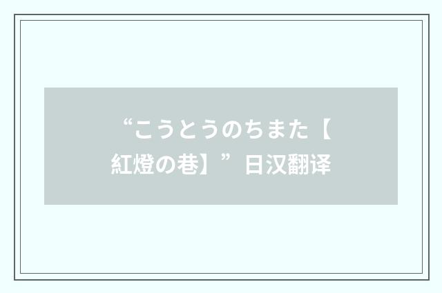 “こうとうのちまた【紅燈の巷】”日汉翻译