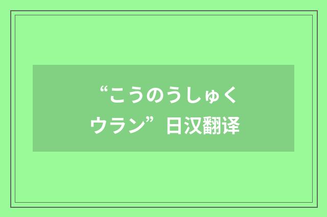 “こうのうしゅくウラン”日汉翻译
