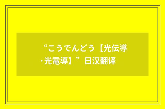 “こうでんどう【光伝導·光電導】”日汉翻译