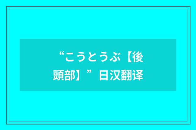 “こうとうぶ【後頭部】”日汉翻译
