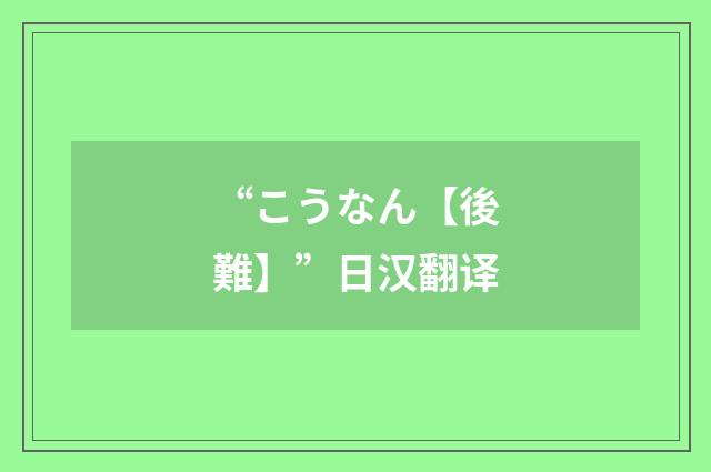 “こうなん【後難】”日汉翻译