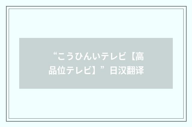“こうひんいテレビ【高品位テレビ】”日汉翻译