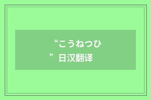 “こうねつひ”日汉翻译