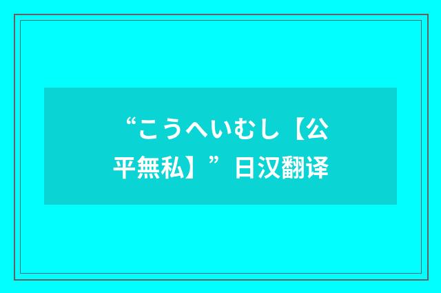 “こうへいむし【公平無私】”日汉翻译