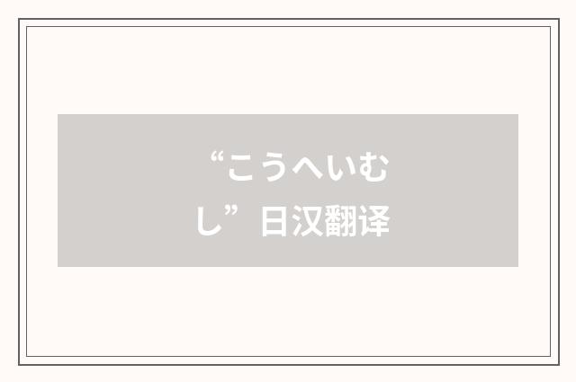 “こうへいむし”日汉翻译