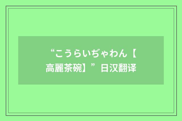 “こうらいぢゃわん【高麗茶碗】”日汉翻译