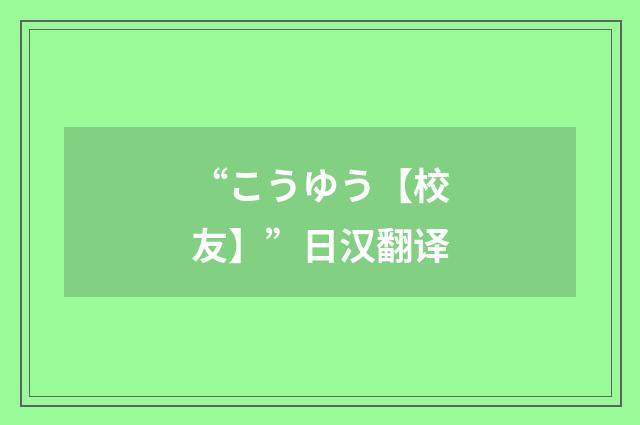 “こうゆう【校友】”日汉翻译