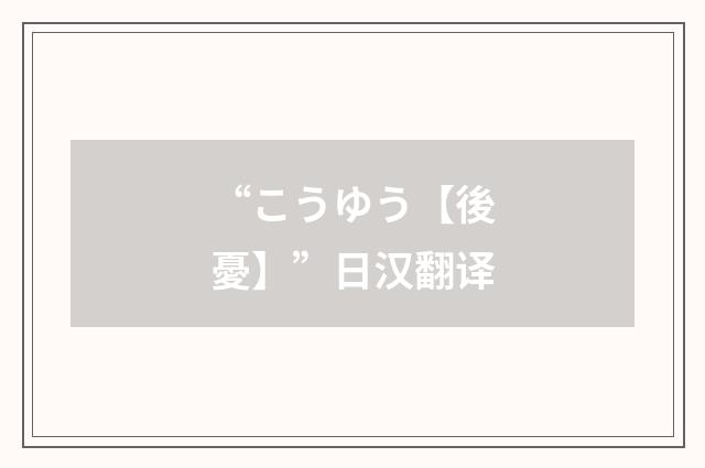 “こうゆう【後憂】”日汉翻译