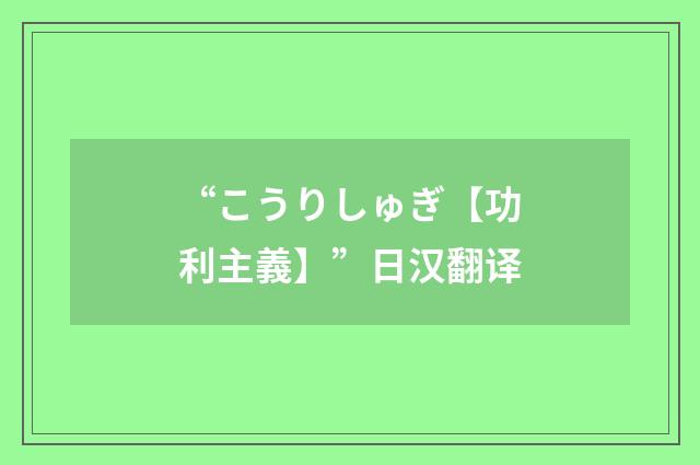 “こうりしゅぎ【功利主義】”日汉翻译