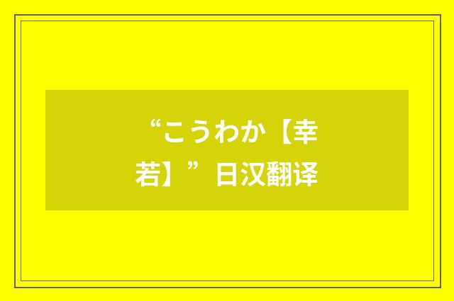 “こうわか【幸若】”日汉翻译
