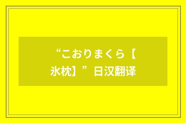 “こおりまくら【氷枕】”日汉翻译