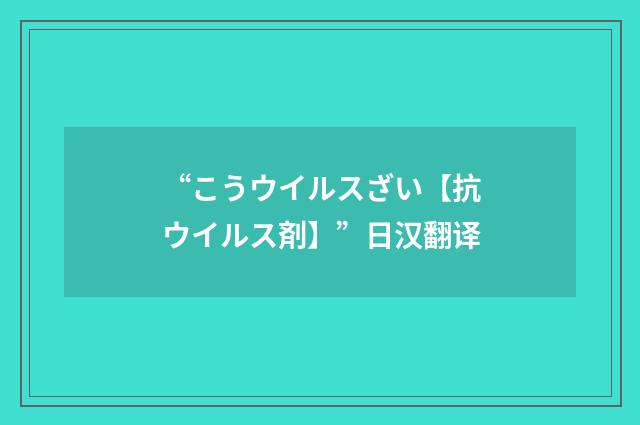 “こうウイルスざい【抗ウイルス剤】”日汉翻译