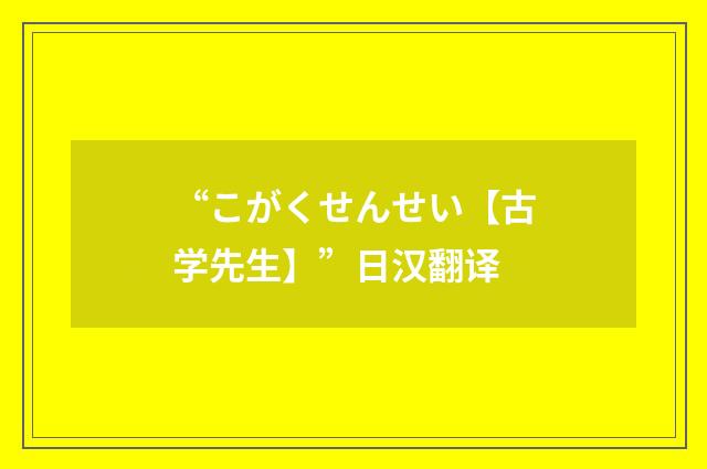 “こがくせんせい【古学先生】”日汉翻译