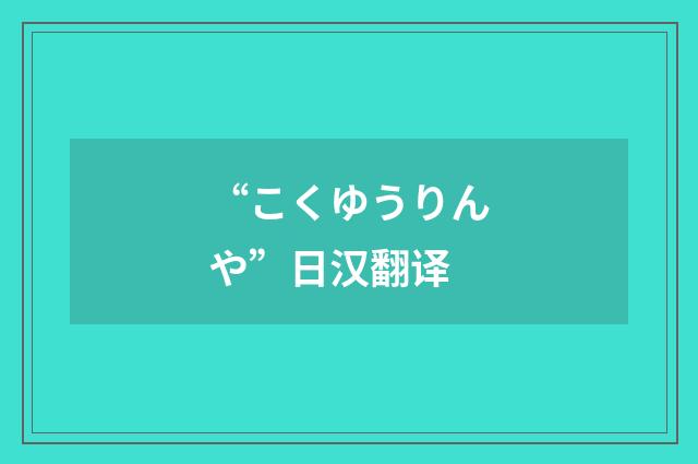 “こくゆうりんや”日汉翻译