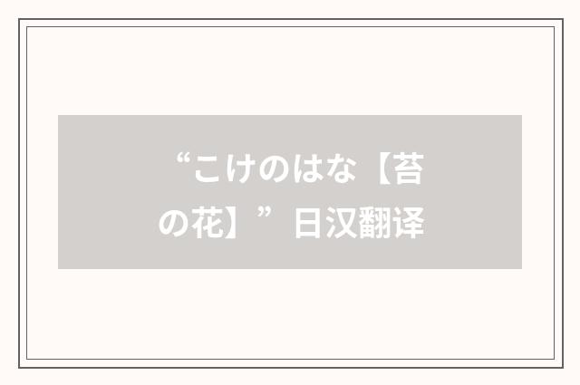 “こけのはな【苔の花】”日汉翻译