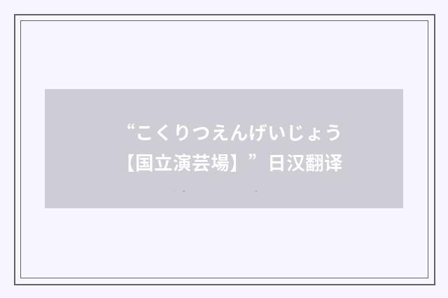 “こくりつえんげいじょう【国立演芸場】”日汉翻译