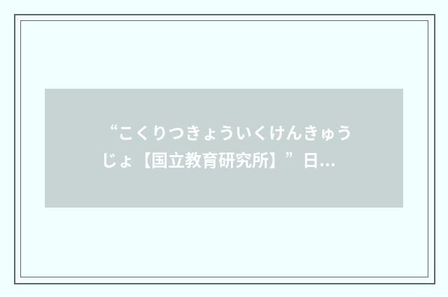 “こくりつきょういくけんきゅうじょ【国立教育研究所】”日汉翻译