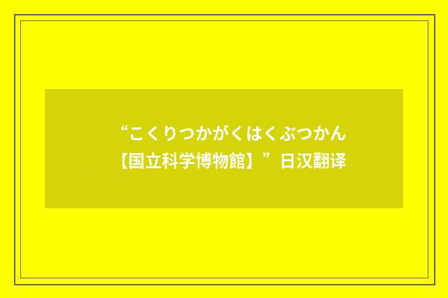 “こくりつかがくはくぶつかん【国立科学博物館】”日汉翻译